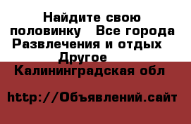 Найдите свою половинку - Все города Развлечения и отдых » Другое   . Калининградская обл.